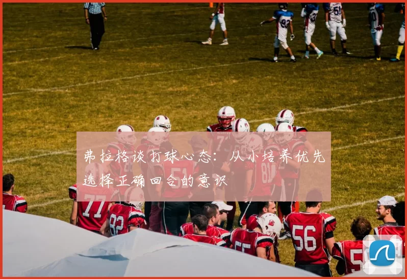 弗拉格谈打球心态：从小培养优先选择正确回合的意识