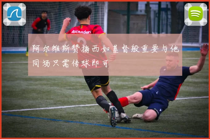 阿尔维斯赞梅西如基督般重要与他同场只需传球即可