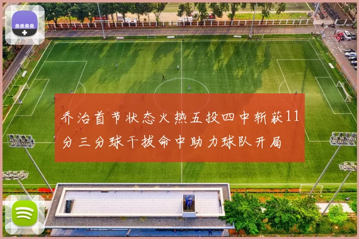 乔治首节状态火热五投四中斩获11分三分球干拔命中助力球队开局