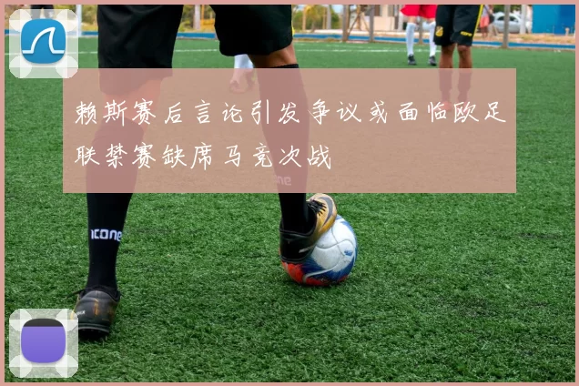 赖斯赛后言论引发争议或面临欧足联禁赛缺席马竞次战