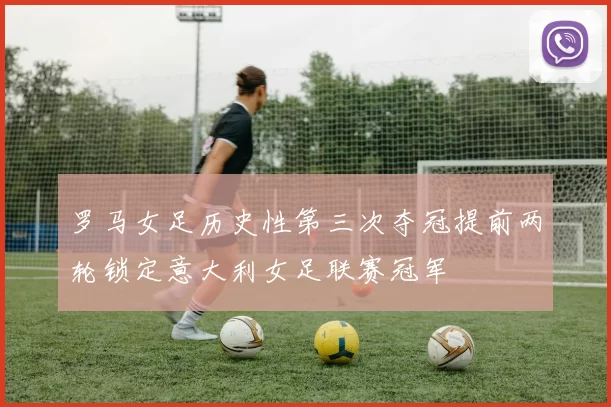 罗马女足历史性第三次夺冠提前两轮锁定意大利女足联赛冠军