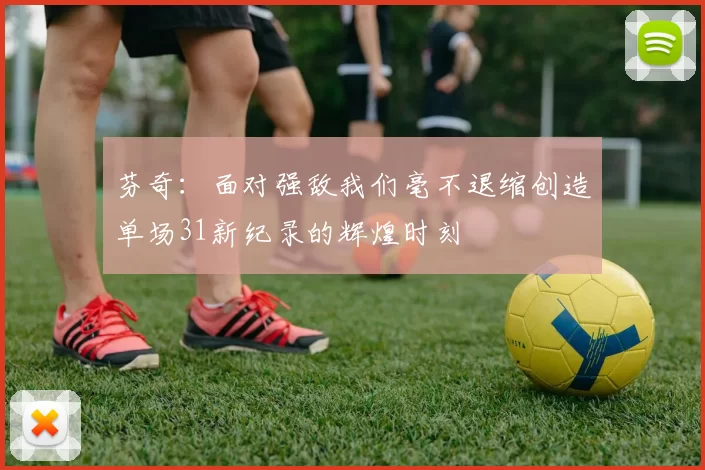 芬奇：面对强敌我们毫不退缩创造单场31新纪录的辉煌时刻