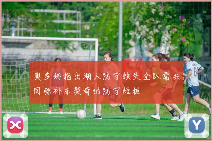 奥多姆指出湖人防守缺失全队需共同弥补东契奇的防守短板