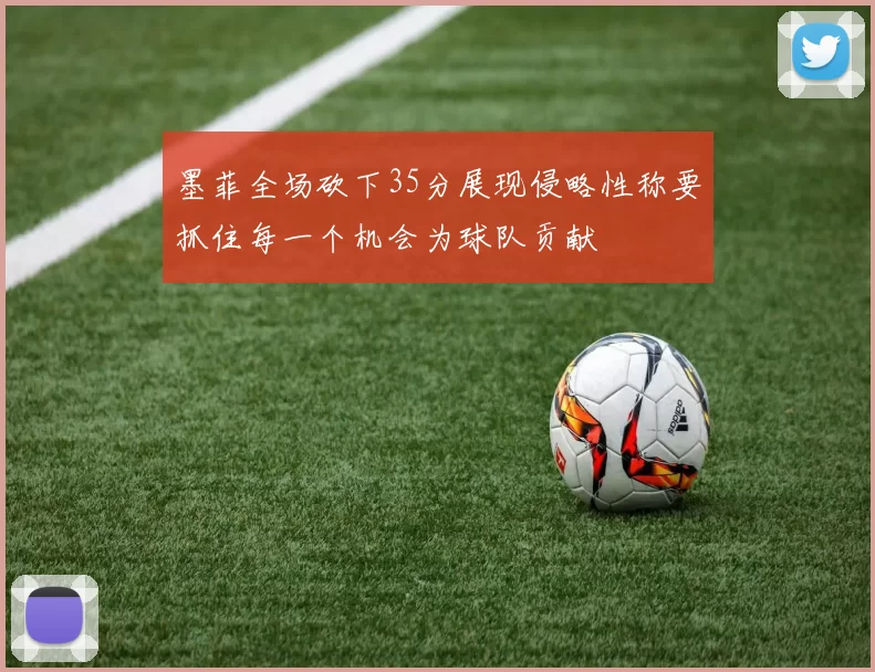 墨菲全场砍下35分展现侵略性称要抓住每一个机会为球队贡献