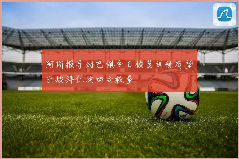 阿斯报导姆巴佩今日恢复训练有望出战拜仁次回合较量