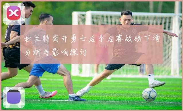 杜兰特离开勇士后季后赛战绩下滑分析与影响探讨
