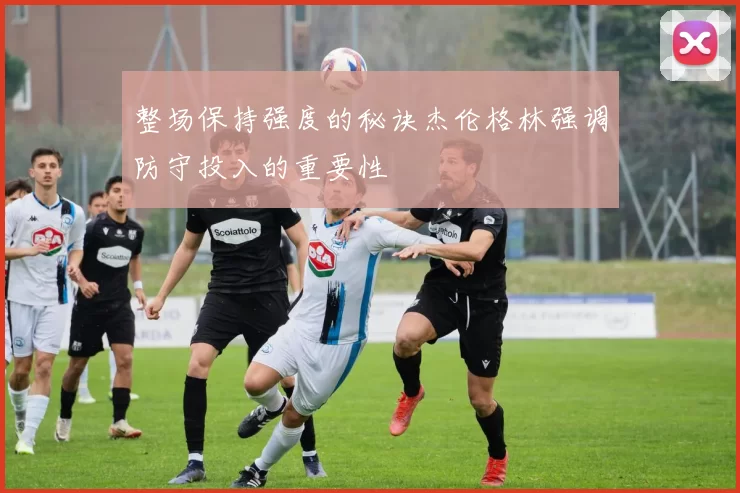 整场保持强度的秘诀杰伦格林强调防守投入的重要性