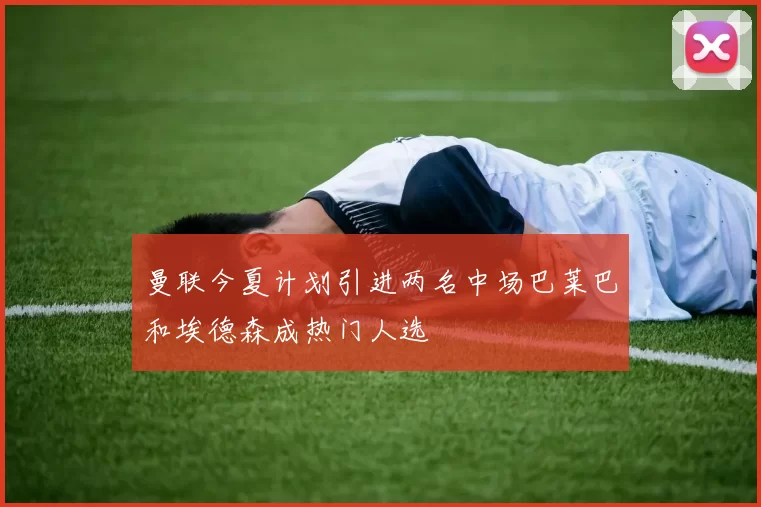 曼联今夏计划引进两名中场巴莱巴和埃德森成热门人选