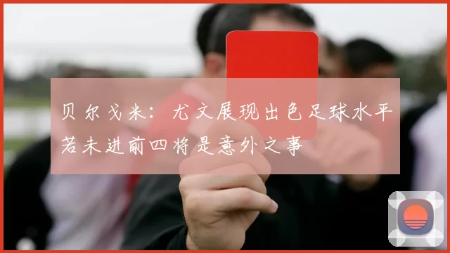 贝尔戈米：尤文展现出色足球水平若未进前四将是意外之事