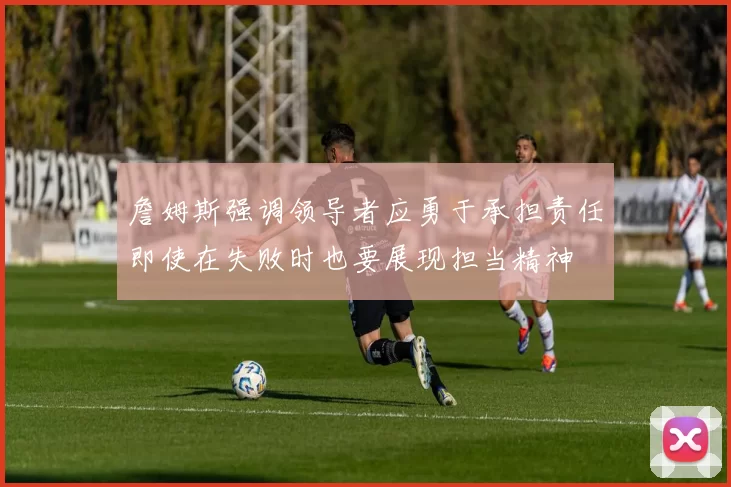 詹姆斯强调领导者应勇于承担责任即使在失败时也要展现担当精神